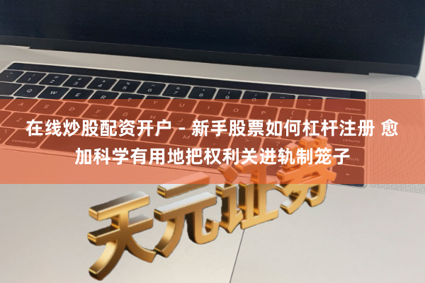 在线炒股配资开户 - 新手股票如何杠杆注册 愈加科学有用地把权利关进轨制笼子