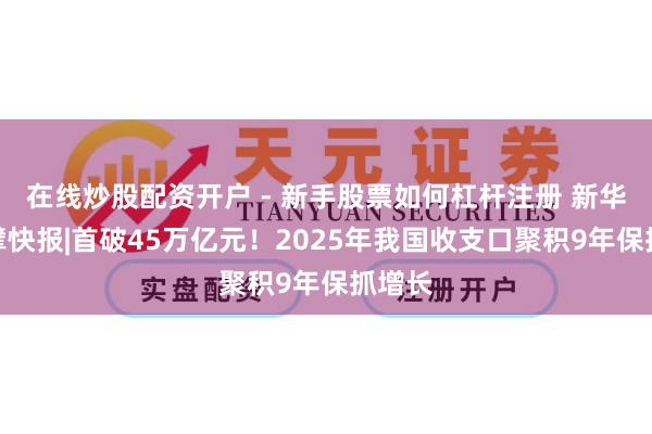 在线炒股配资开户 - 新手股票如何杠杆注册 新华社巨擘快报|首破45万亿元！2025年我国收支口聚积9年保抓增长