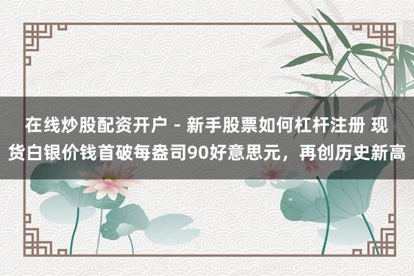 在线炒股配资开户 - 新手股票如何杠杆注册 现货白银价钱首破每盎司90好意思元，再创历史新高