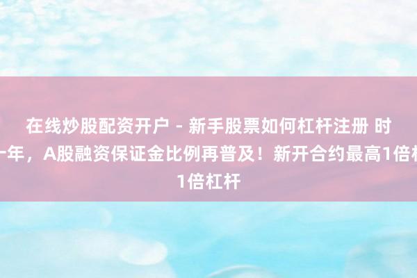 在线炒股配资开户 - 新手股票如何杠杆注册 时隔十年，A股融资保证金比例再普及！新开合约最高1倍杠杆