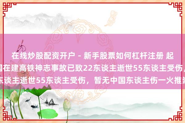 在线炒股配资开户 - 新手股票如何杠杆注册 起重机砸中行驶火车，泰国在建高铁神志事故已致22东谈主逝世55东谈主受伤，暂无中国东谈主伤一火推崇