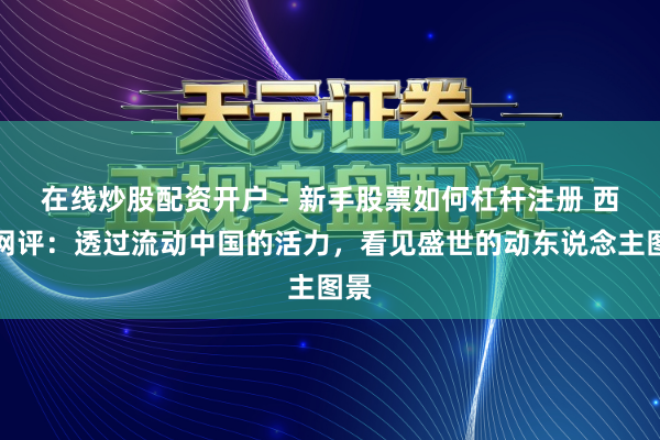 在线炒股配资开户 - 新手股票如何杠杆注册 西安网评：透过流动中国的活力，看见盛世的动东说念主图景