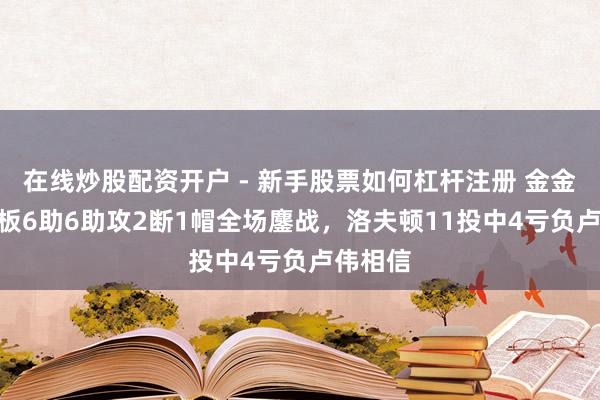 在线炒股配资开户 - 新手股票如何杠杆注册 金金11分4板6助6助攻2断1帽全场鏖战，洛夫顿11投中4亏负卢伟相信