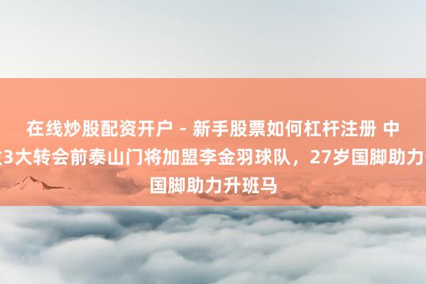在线炒股配资开户 - 新手股票如何杠杆注册 中超突发3大转会前泰山门将加盟李金羽球队，27岁国脚助力升班马