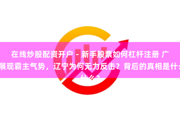 在线炒股配资开户 - 新手股票如何杠杆注册 广厦展现霸主气势，辽宁为何无力反击？背后的真相是什么？