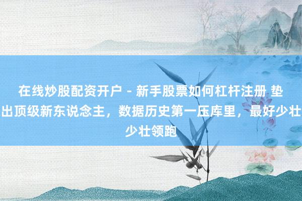 在线炒股配资开户 - 新手股票如何杠杆注册 垫底队出顶级新东说念主，数据历史第一压库里，最好少壮领跑