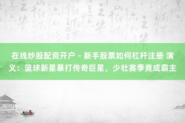 在线炒股配资开户 - 新手股票如何杠杆注册 演义：篮球新星暴打传奇巨星，少壮赛季竟成霸主