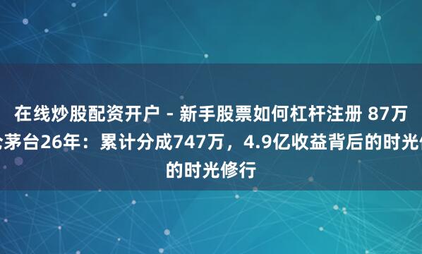 在线炒股配资开户 - 新手股票如何杠杆注册 87万抓仓茅台26年：累计分成747万，4.9亿收益背后的时光修行