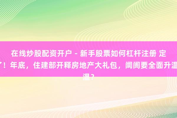 在线炒股配资开户 - 新手股票如何杠杆注册 定了！年底，住建部开释房地产大礼包，阛阓要全面升温？