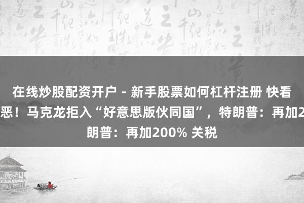 在线炒股配资开户 - 新手股票如何杠杆注册 快看视频 |太险恶！马克龙拒入“好意思版伙同国”，特朗普：再加200% 关税