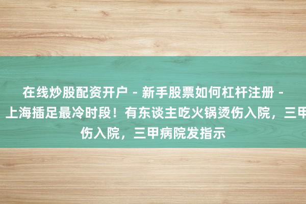 在线炒股配资开户 - 新手股票如何杠杆注册 -6℃要来了，上海插足最冷时段！有东谈主吃火锅烫伤入院，三甲病院发指示