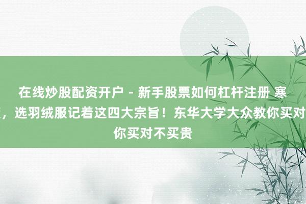 在线炒股配资开户 - 新手股票如何杠杆注册 寒潮来袭，选羽绒服记着这四大宗旨！东华大学大众教你买对不买贵