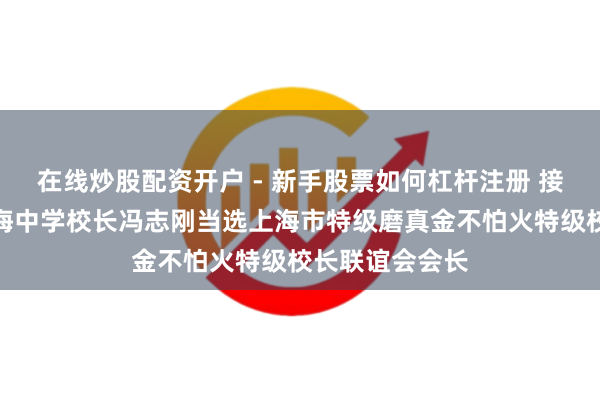 在线炒股配资开户 - 新手股票如何杠杆注册 接棒唐盛昌，上海中学校长冯志刚当选上海市特级磨真金不怕火特级校长联谊会会长