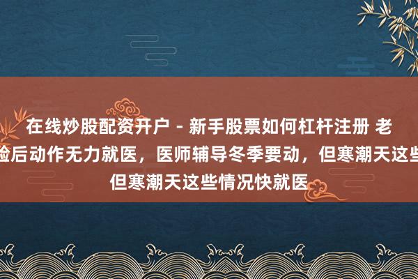 在线炒股配资开户 - 新手股票如何杠杆注册 老汉妻清早查验后动作无力就医，医师辅导冬季要动，但寒潮天这些情况快就医