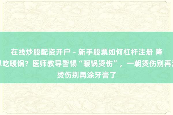 在线炒股配资开户 - 新手股票如何杠杆注册 降温了就思吃暖锅？医师教导警惕“暖锅烫伤”，一朝烫伤别再涂牙膏了